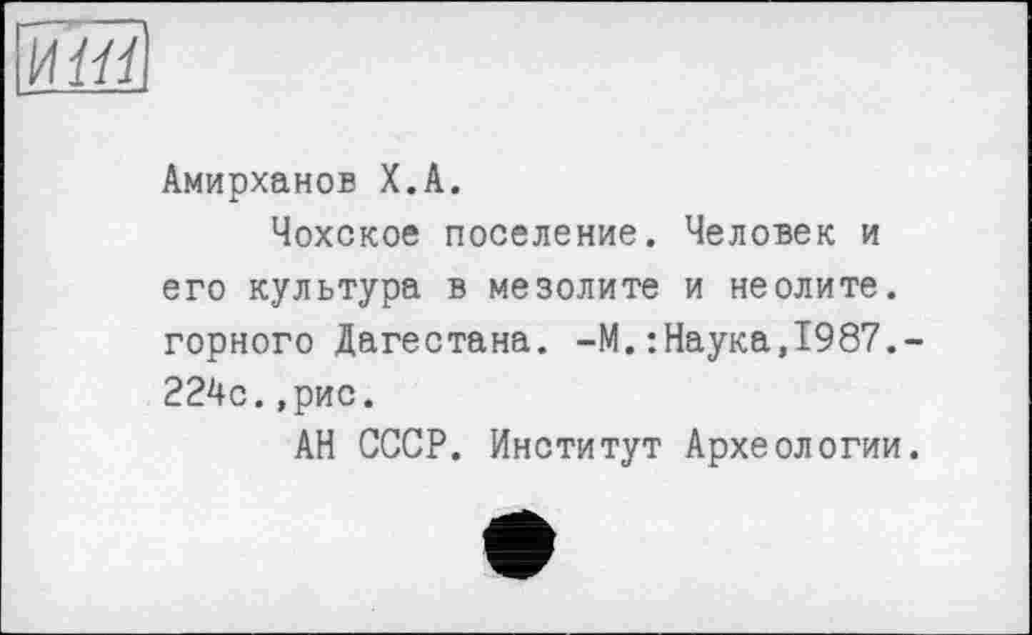 ﻿Амирханов Х.А.
Чохское поселение. Человек и его культура в мезолите и неолите, горного Дагестана. -М.:Наука,1987.-224с.,рис.
АН СССР. Институт Археологии.